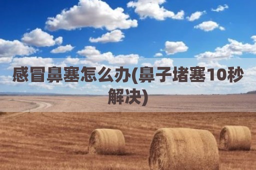 感冒鼻塞怎么办(鼻子堵塞10秒解决)