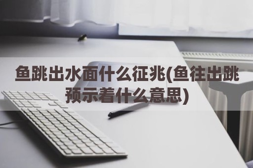 鱼跳出水面什么征兆(鱼往出跳预示着什么意思)
