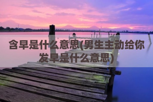 含早是什么意思(男生主动给你发早是什么意思)