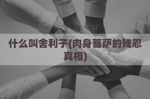 什么叫舍利子(肉身菩萨的残忍真相)