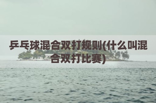 乒乓球混合双打规则(什么叫混合双打比赛)