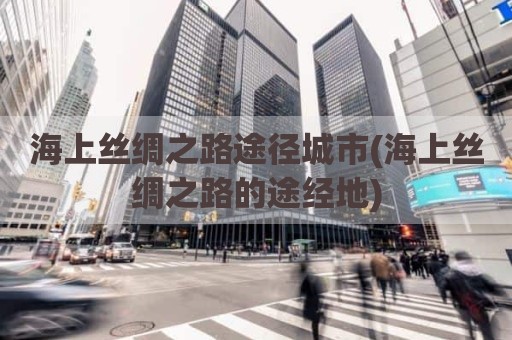 海上丝绸之路途径城市(海上丝绸之路的途经地)