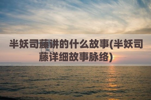 半妖司藤讲的什么故事(半妖司藤详细故事脉络)