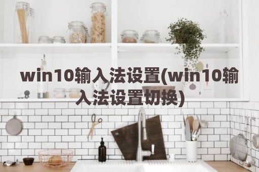 win10输入法设置(win10输入法设置切换)