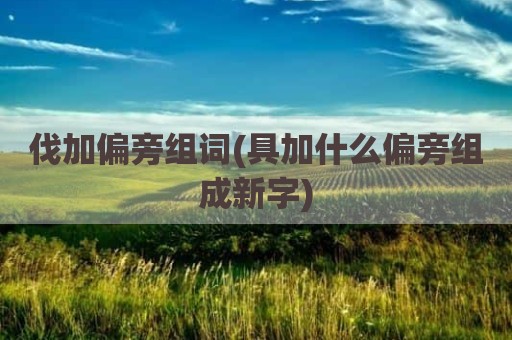 伐加偏旁组词(具加什么偏旁组成新字)