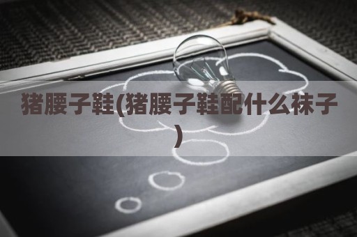 猪腰子鞋(猪腰子鞋配什么袜子)