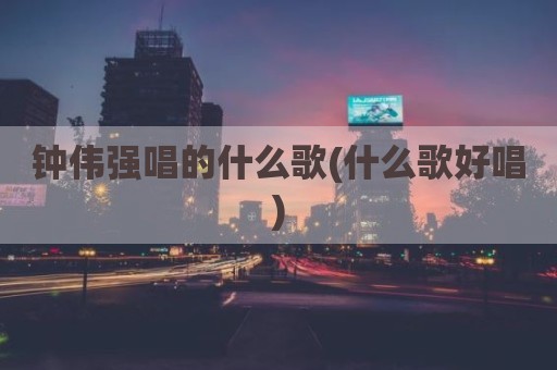 钟伟强唱的什么歌(什么歌好唱)