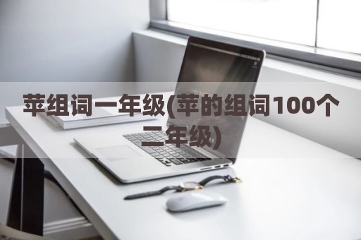 苹组词一年级(苹的组词100个二年级)