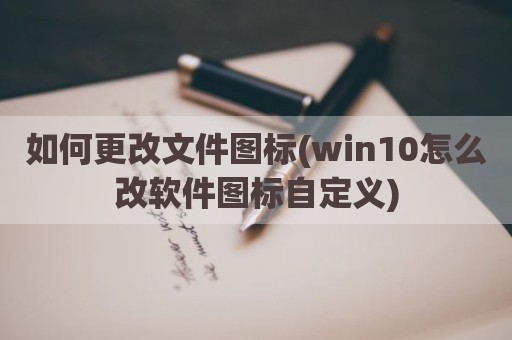 如何更改文件图标(win10怎么改软件图标自定义)