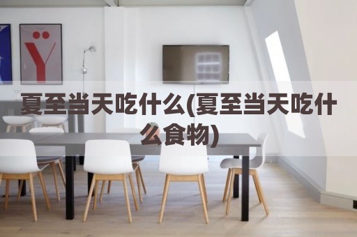 夏至当天吃什么(夏至当天吃什么食物)