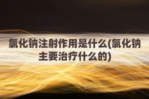 氯化钠注射作用是什么(氯化钠主要治疗什么的)