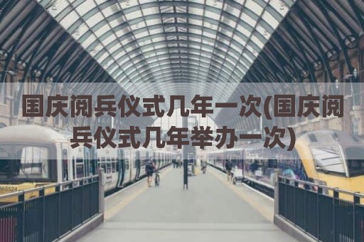 国庆阅兵仪式几年一次(国庆阅兵仪式几年举办一次)