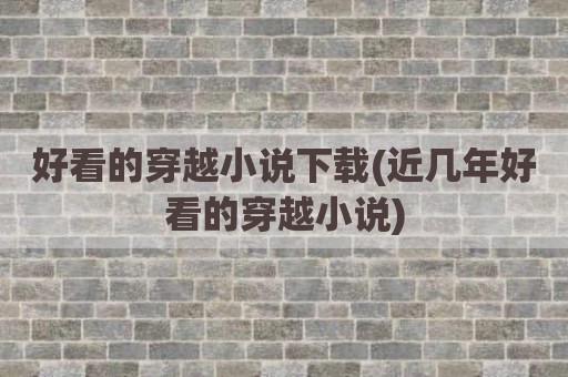 好看的穿越小说下载(近几年好看的穿越小说)