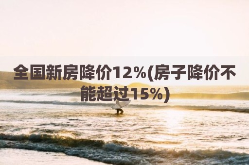 全国新房降价12%(房子降价不能超过15%)
