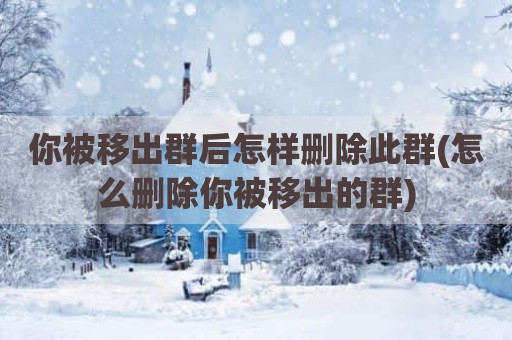 你被移出群后怎样删除此群(怎么删除你被移出的群)