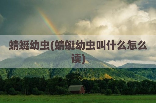 蜻蜓幼虫(蜻蜓幼虫叫什么怎么读)