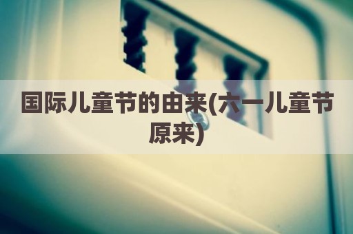 国际儿童节的由来(六一儿童节原来)