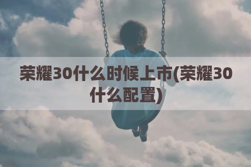 荣耀30什么时候上市(荣耀30什么配置)