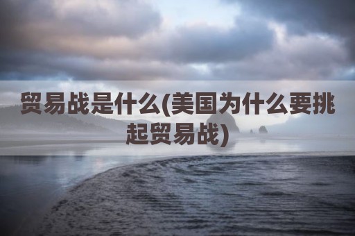 贸易战是什么(美国为什么要挑起贸易战)