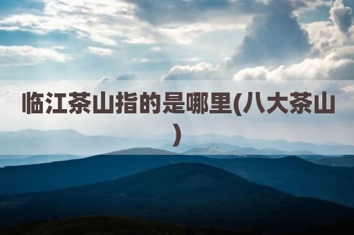 临江茶山指的是哪里(八大茶山)