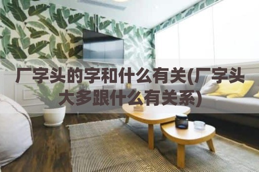 厂字头的字和什么有关(厂字头大多跟什么有关系)