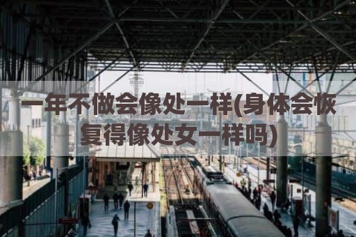 一年不做会像处一样(身体会恢复得像处女一样吗)