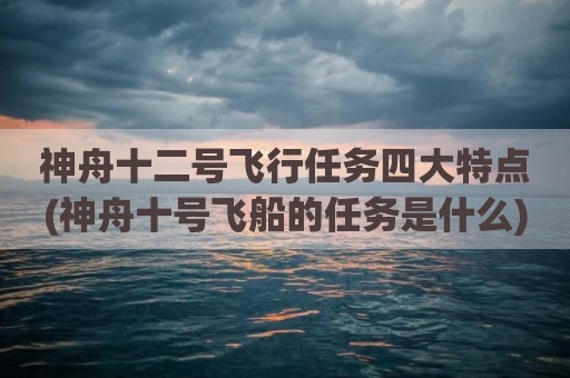 神舟十二号飞行任务四大特点(神舟十号飞船的任务是什么)