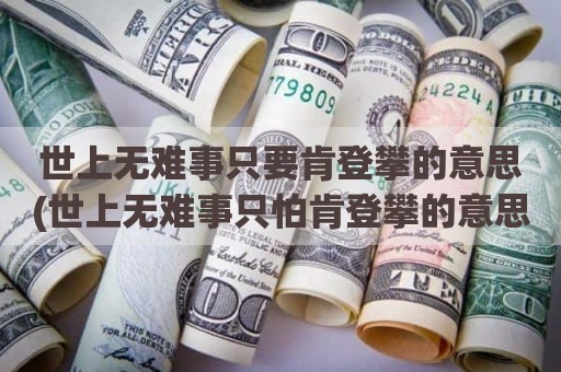 世上无难事只要肯登攀的意思(世上无难事只怕肯登攀的意思)