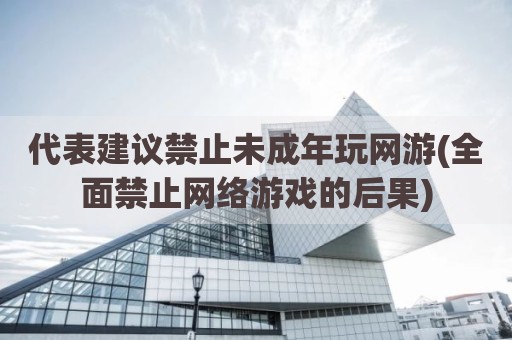 代表建议禁止未成年玩网游(全面禁止网络游戏的后果)