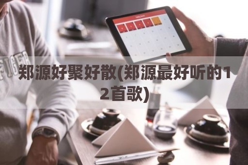 郑源好聚好散(郑源最好听的12首歌)