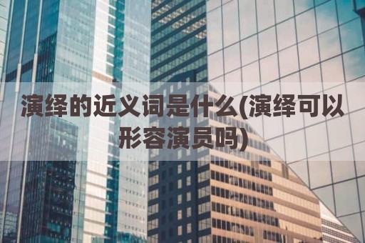 演绎的近义词是什么(演绎可以形容演员吗)