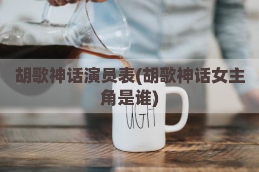胡歌神话演员表(胡歌神话女主角是谁)
