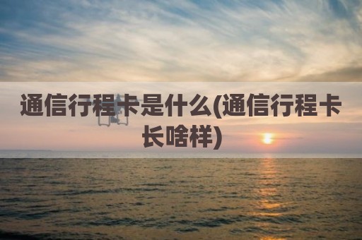通信行程卡是什么(通信行程卡长啥样)
