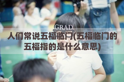 人们常说五福临门(五福临门的五福指的是什么意思)