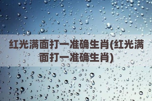 红光满面打一准确生肖(红光满面打一准确生肖)
