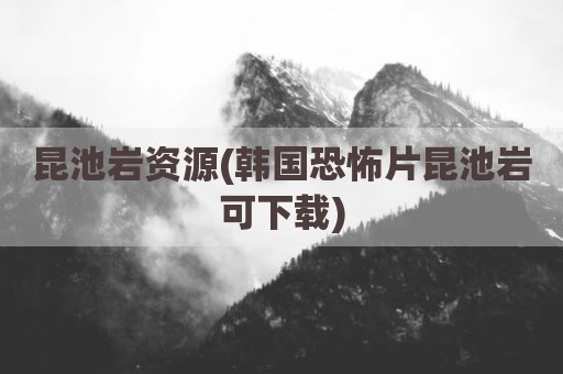 昆池岩资源(韩国恐怖片昆池岩可下载)