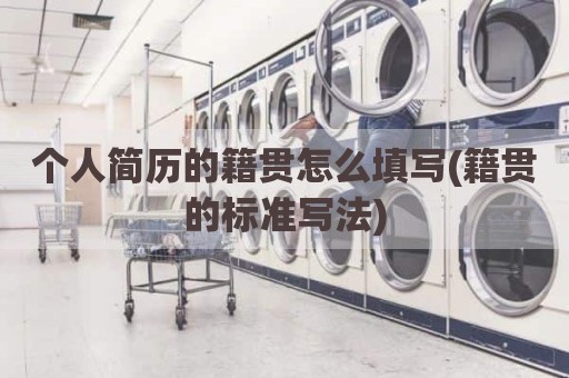 个人简历的籍贯怎么填写(籍贯的标准写法)