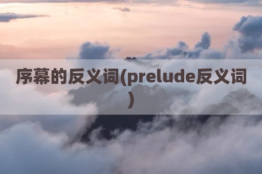 序幕的反义词(prelude反义词)