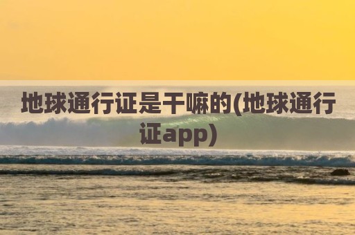 地球通行证是干嘛的(地球通行证app)
