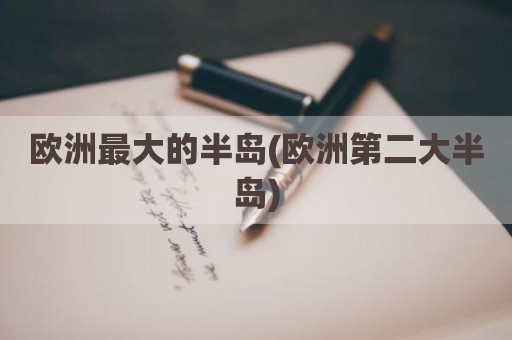 欧洲最大的半岛(欧洲第二大半岛)