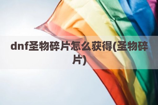 dnf圣物碎片怎么获得(圣物碎片)