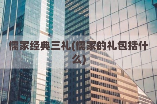 儒家经典三礼(儒家的礼包括什么)