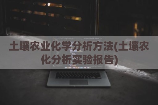 土壤农业化学分析方法(土壤农化分析实验报告)