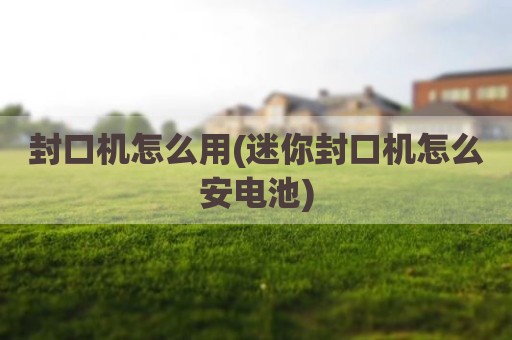 封口机怎么用(迷你封口机怎么安电池)