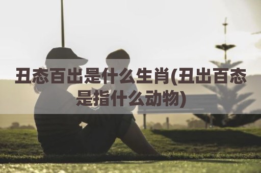 丑态百出是什么生肖(丑出百态是指什么动物)
