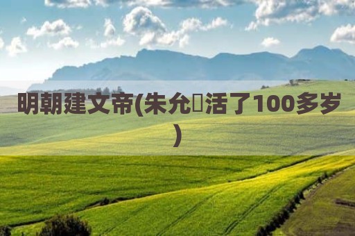 明朝建文帝(朱允炆活了100多岁)