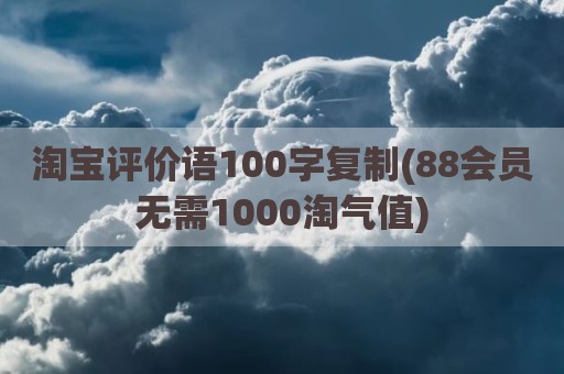 淘宝评价语100字复制(88会员无需1000淘气值)