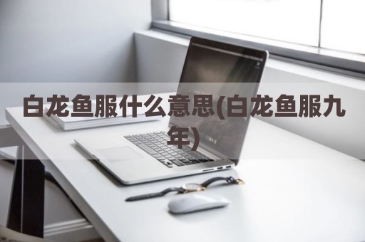 白龙鱼服什么意思(白龙鱼服九年)