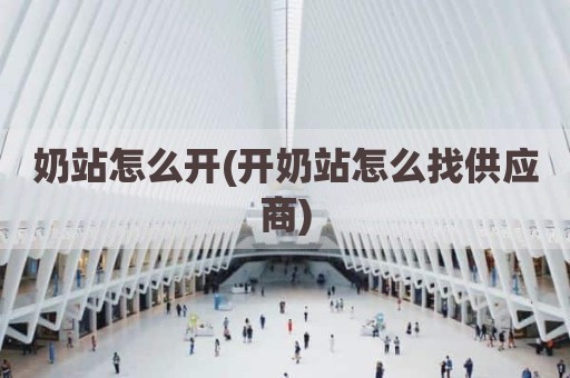 奶站怎么开(开奶站怎么找供应商)