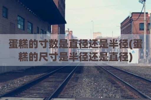 蛋糕的寸数是直径还是半径(蛋糕的尺寸是半径还是直径)
